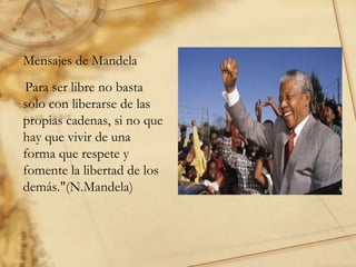 Mensajes de Mandela   Para ser libre no basta solo con liberarse de las propias cadenas, si no que hay que vivir de una forma que respete y fomente la libertad de los demás."(N.Mandela)  