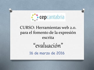 CURSO: Herramientas web 2.0.
para el fomento de la expresión
escrita
“evaluación”
16 de marzo de 2016
 