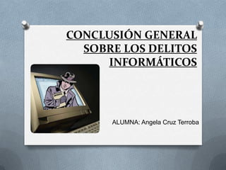 CONCLUSIÓN GENERAL
SOBRE LOS DELITOS
INFORMÁTICOS
ALUMNA: Angela Cruz Terroba
 