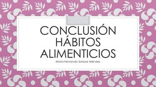 CONCLUSIÓN 
HÁBITOS 
ALIMENTICIOS 
María Fernanda Salazar Méndez 
 