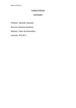 Mariano Gutiérrez.
Trabajo Práctico
Conclusión
Profesor: Eduardo Gesualdi.
Alumno: Mariano Gutiérrez.
Materia: Taller de Informática.
Instituto: IFTS Nº 1.
 