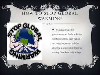 HOW TO STOP GLOBAL
WARMING
We cannot wait for
governments to find a solution
for this problem, each person
can bring important help by
adopting a responsible lifestyle,
starting from little daily things.