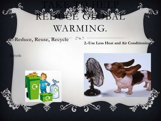 TAKE TO HELP
REDUCE GLOBAL
WARMING.
1.-Reduce, Reuse, Recycle
2.-Use Less Heat and Air Conditioning
Recycle