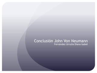 Conclusión John Von Neumann
          Fernández Urrutia Diana Isabel
 
