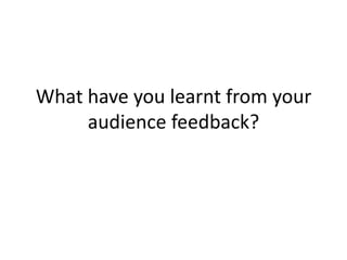 What have you learnt from your
     audience feedback?
 