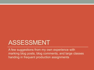 ASSESSMENT
A few suggestions from my own experience with
marking blog posts, blog comments, and large classes
handing in frequent production assignments
 