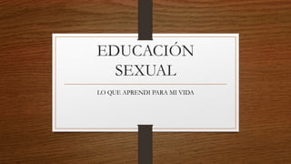 EDUCACIÓN
SEXUAL
LO QUE APRENDI PARA MI VIDA
 