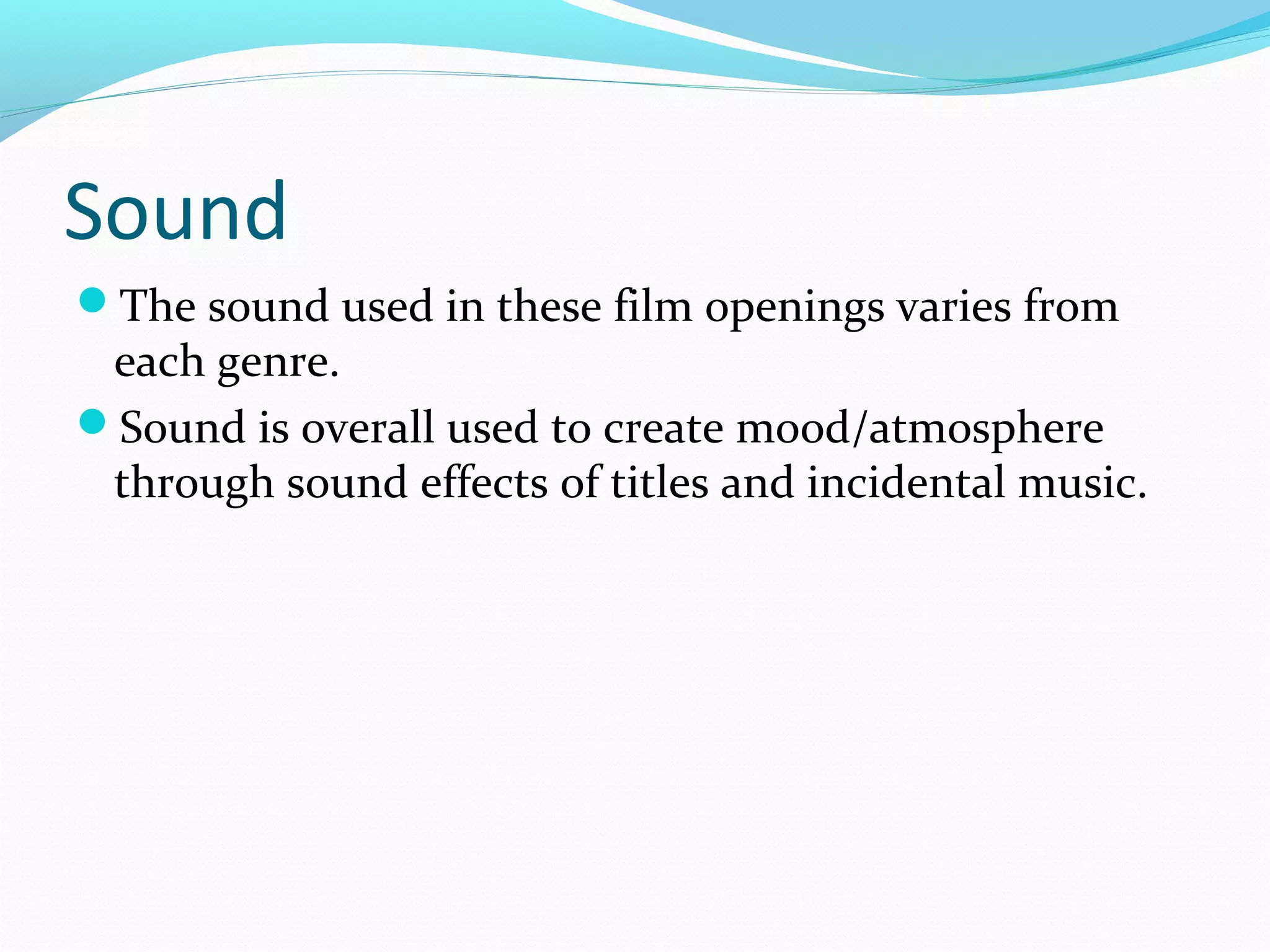 Sound
The sound used in these film openings varies from

each genre.
Sound is overall used to create mood/atmosphere
through sound effects of titles and incidental music.

 
