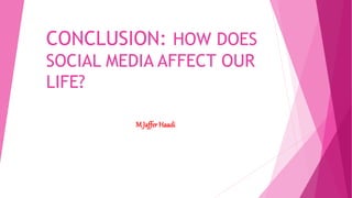 CONCLUSION: HOW DOES
SOCIAL MEDIA AFFECT OUR
LIFE?
M Jaffer Haadi
 