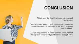 This is only the tip of the iceberg in terms of
substance.
There are many more indicators to monitor to ensure
that your content strategy is on track and assisting
your business .
Always cling in mind to keep-updated about newest
strategy that could uplift your business through time.
CONCLUSION
 