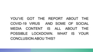 YOU’VE GOT THE REPORT ABOUT THE
COVID-19 VIRUS AND SOME OF SOCIAL
MEDIA CONTENT IS ALL ABOUT THE
POSSIBLE LOCKDOWN. WHAT IS YOUR
CONCLUSION ABOU THIS?
 