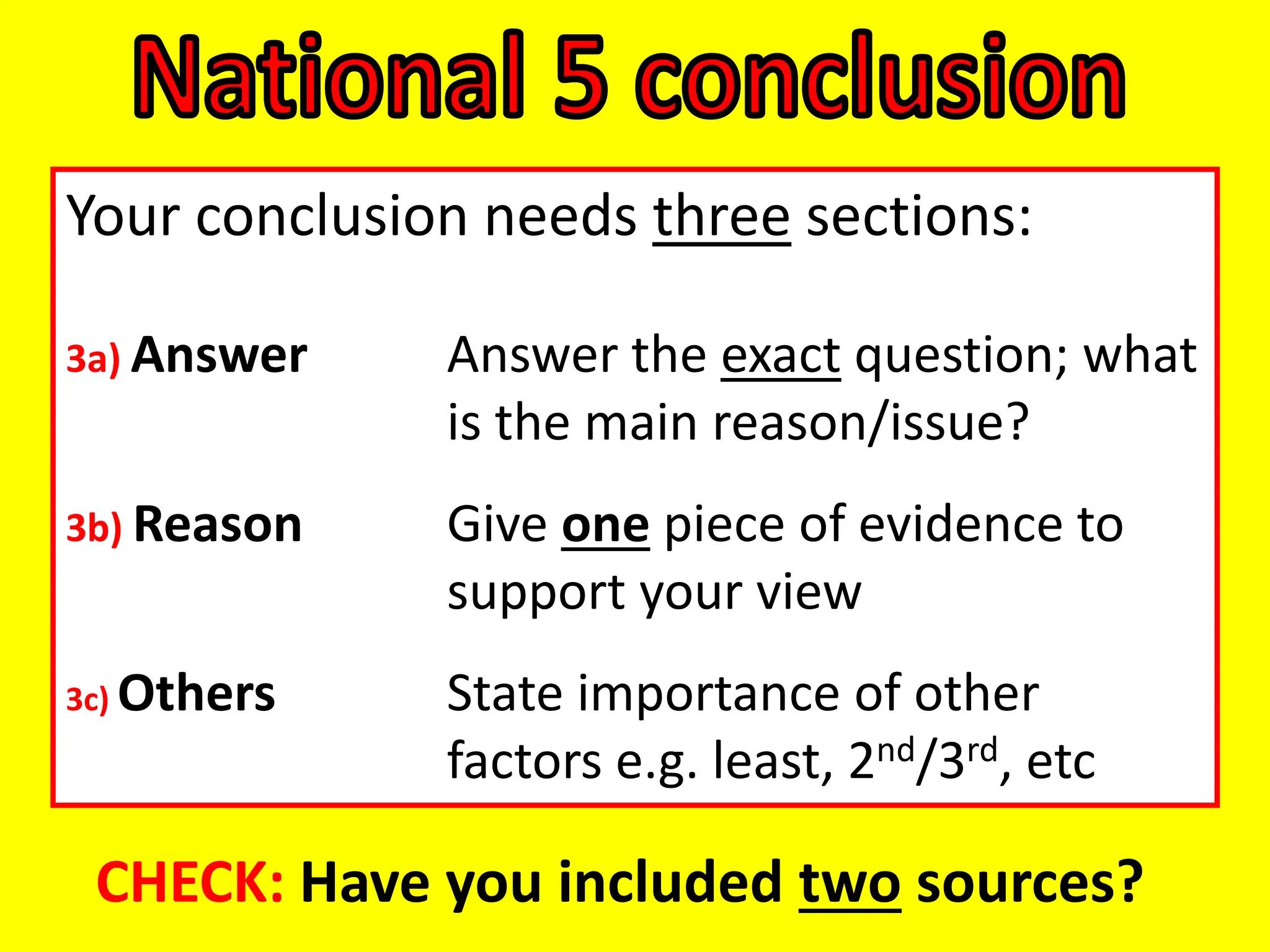 Your conclusion needs three sections:
3a) Answer Answer the exact question; what
is the main reason/issue?
3b) Reason Give one piece of evidence to
support your view
3c) Others State importance of other
factors e.g. least, 2nd/3rd, etc
CHECK: Have you included two sources?