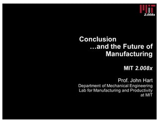 2.008x
Conclusion
…and the Future of
Manufacturing
MIT 2.008x
Prof. John Hart
Department of Mechanical Engineering
Lab for Manufacturing and Productivity
at MIT
 