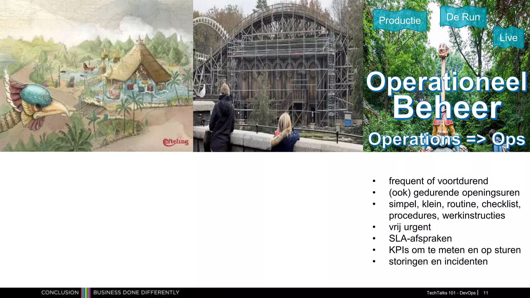 • frequent of voortdurend
• (ook) gedurende openingsuren
• simpel, klein, routine, checklist,
procedures, werkinstructies
• vrij urgent
• SLA-afspraken
• KPIs om te meten en op sturen
• storingen en incidenten
Productie De Run
Live
TechTalks 101 - DevOps 11
 