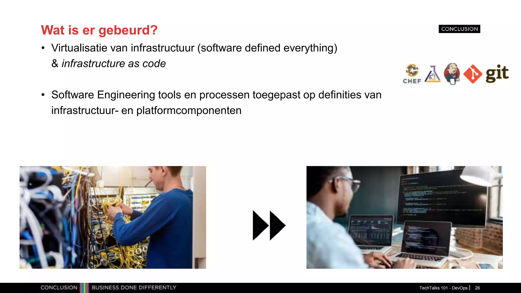 Wat is er gebeurd?
• Virtualisatie van infrastructuur (software defined everything)
& infrastructure as code
• Software Engineering tools en processen toegepast op definities van
infrastructuur- en platformcomponenten
TechTalks 101 - DevOps 26
 
