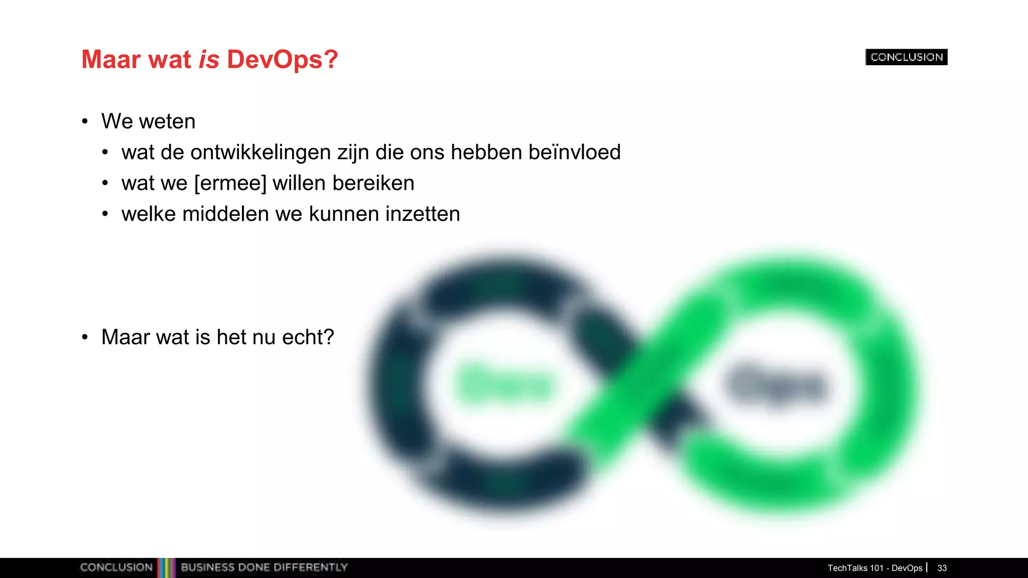 Maar wat is DevOps?
• We weten
• wat de ontwikkelingen zijn die ons hebben beïnvloed
• wat we [ermee] willen bereiken
• welke middelen we kunnen inzetten
• Maar wat is het nu echt?
TechTalks 101 - DevOps 33
 