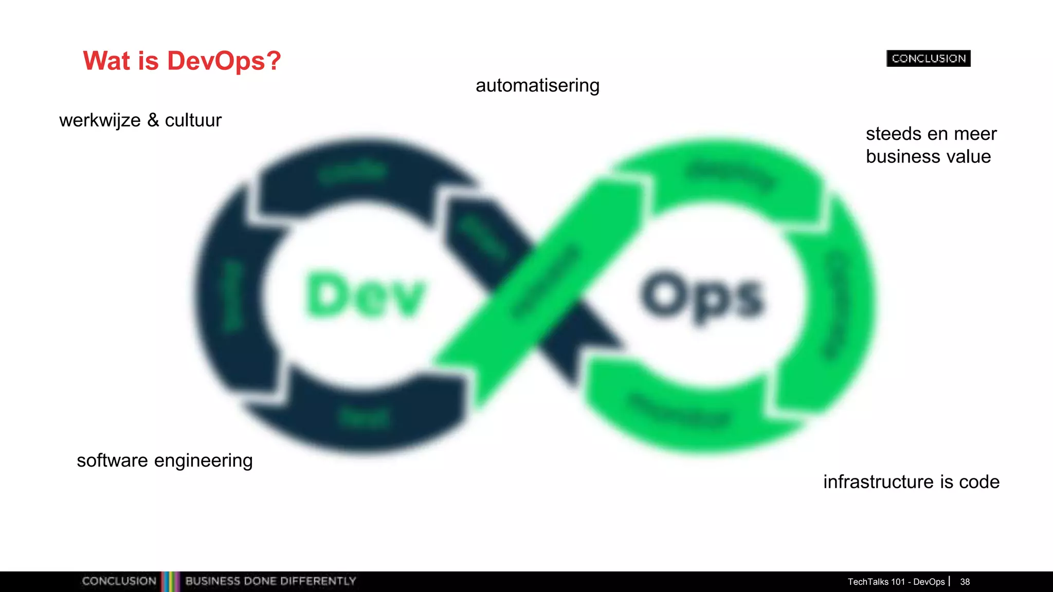 Wat is DevOps?
TechTalks 101 - DevOps 38
werkwijze & cultuur
automatisering
infrastructure is code
software engineering
steeds en meer
business value
 