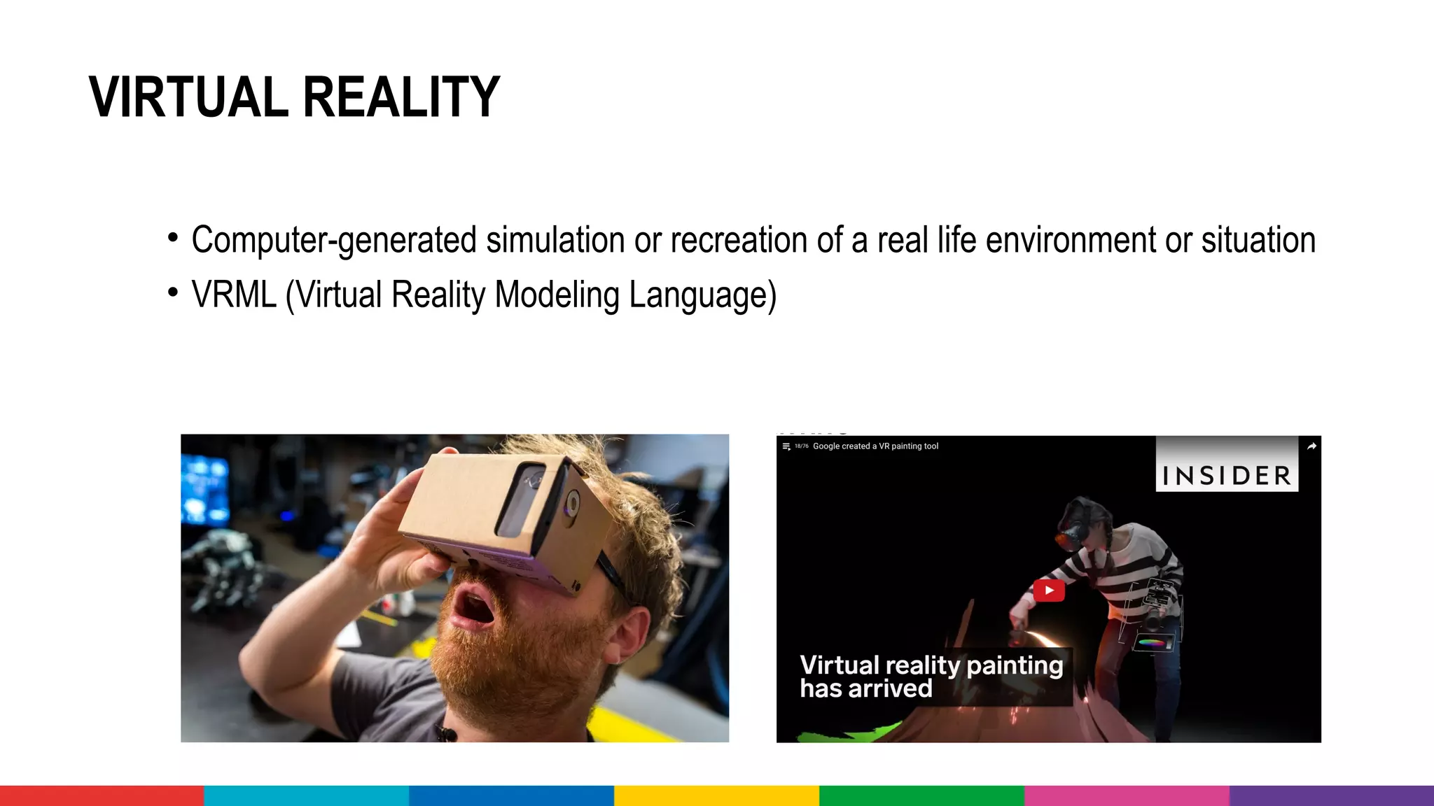VIRTUAL REALITY
• Computer-generated simulation or recreation of a real life environment or situation
• VRML (Virtual Reality Modeling Language)
 