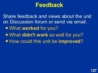 127
Share feedback and views about the unit
on Discussion forum or send via email.
 What worked for you?
 What didn't work so well for you?
 How could this unit be improved?
Feedback
 