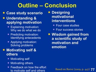 77
Motivation to exercise personal control:
Initial assumptions and understandings
 People desire control over their
environment so as to be able to make:
 positive outcomes ↑ likely
 negative outcomes ↓ likely
 Exercising personal control is predicated
upon a person's belief that s/he has the
power to influence results favourably.
 The strength with which people try to
exercise personal control can be traced to
their expectancies of being able to do so.
 People desire control over their
environment so as to be able to make:
 positive outcomes ↑ likely
 negative outcomes ↓ likely
 Exercising personal control is predicated
upon a person's belief that s/he has the
power to influence results favourably.
 The strength with which people try to
exercise personal control can be traced to
their expectancies of being able to do so.
Based on Reeve (2015, pp. 269-270)
 