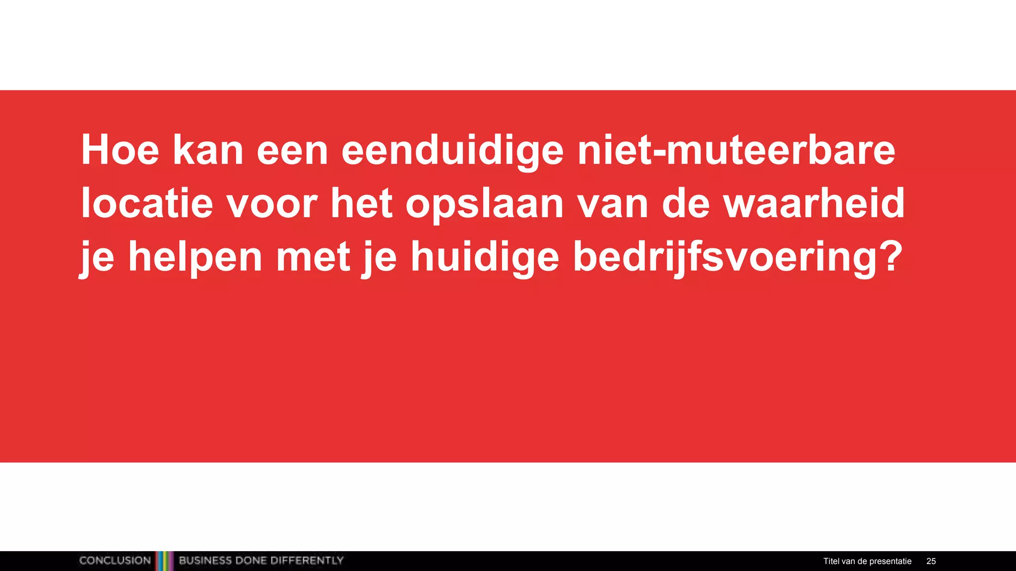 Hoe kan een eenduidige niet-muteerbare
locatie voor het opslaan van de waarheid
je helpen met je huidige bedrijfsvoering?
Titel van de presentatie 25
 