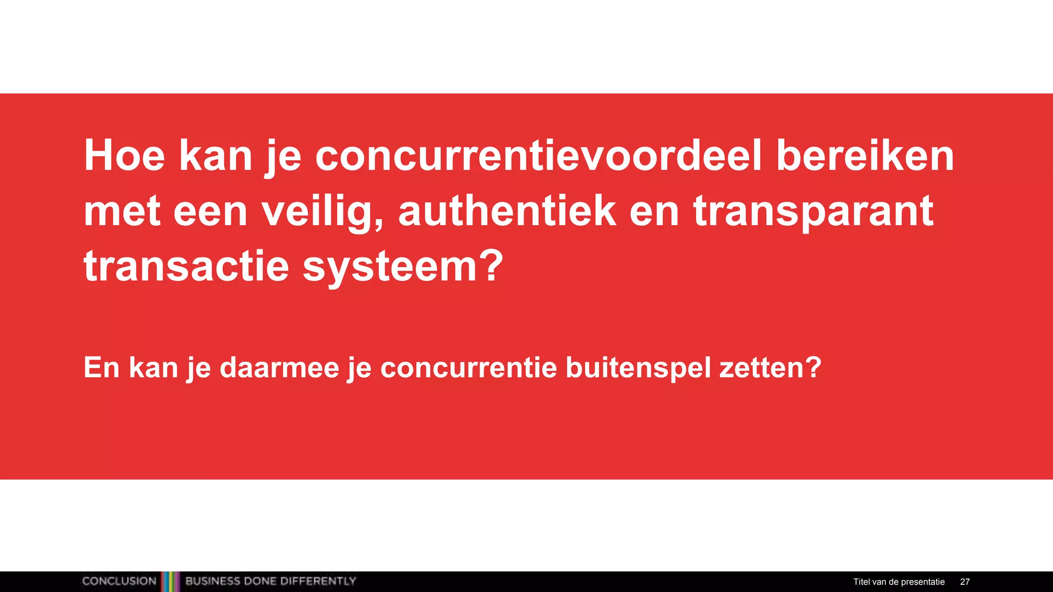 Hoe kan je concurrentievoordeel bereiken
met een veilig, authentiek en transparant
transactie systeem?
En kan je daarmee je concurrentie buitenspel zetten?
Titel van de presentatie 27
 