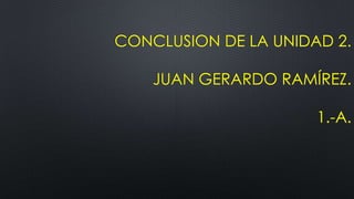 CONCLUSION DE LA UNIDAD 2.
JUAN GERARDO RAMÍREZ.
1.-A.
 