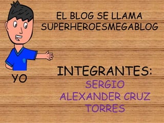 EL BLOG SE LLAMA 
SUPERHEROESMEGABLOG 
INTEGRANTES: 
SERGIO 
ALEXANDER CRUZ 
TORRES 
YO 
 