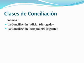 Clases de Conciliación
Tenemos:
 La Conciliación Judicial (derogado).
 La Conciliación Extrajudicial (vigente)
 