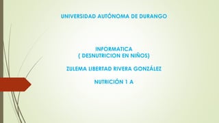 UNIVERSIDAD AUTÓNOMA DE DURANGO 
INFORMATICA 
( DESNUTRICION EN NIÑOS) 
ZULEMA LIBERTAD RIVERA GONZÁLEZ 
NUTRICIÓN 1 A 
 