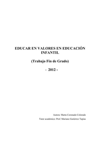 EDUCAR EN VALORES EN EDUCACIÓN INFANTIL 
(Trabajo Fin de Grado) 
- 2012 - 
Autora: Marta Coronado Colorado 
Tutor académico: Prof. Mariano Gutiérrez Tapias 
 