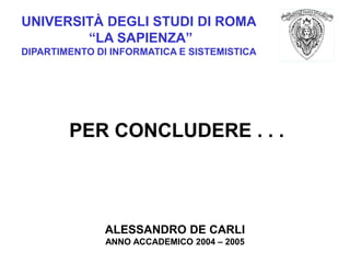 UNIVERSITÀ DEGLI STUDI DI ROMA
“LA SAPIENZA”
DIPARTIMENTO DI INFORMATICA E SISTEMISTICA
PER CONCLUDERE . . .
ALESSANDRO DE CARLI
ANNO ACCADEMICO 2004 – 2005
 
