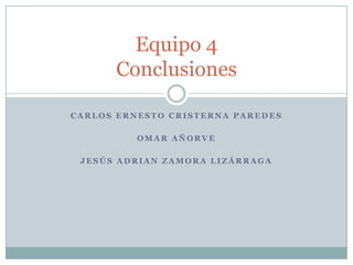 Equipo 4
      Conclusiones

CARLOS ERNESTO CRISTERNA PAREDES

          OMAR AÑORVE

 JESÚS ADRIAN ZAMORA LIZÁRRAGA
 