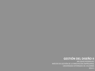 GESTIÓN	
  DEL	
  DISEÑO	
  II	
  
MA	
  DAVID	
  RODRIGUEZ	
  
MÁSTER	
  EN	
  GESTIÓN	
  DE	
  LA	
  INNOVACIÓN	
  EMPRESARIAL	
  
UNIVERSIDAD	
  EXTERNADO	
  DE	
  COLOMBIA	
  
2014-­‐1	
  
	
  
 