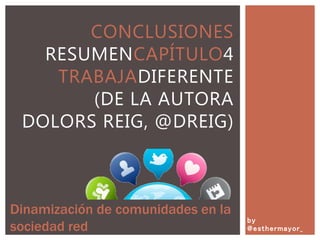 by
@esthermayor_
CONCLUSIONES
RESUMENCAPÍTULO4
TRABAJADIFERENTE
(DE LA AUTORA
DOLORS REIG, @DREIG)
Dinamización de comunidades en la
sociedad red
 
