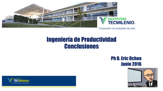 Ingeniería de Productividad
Conclusiones
Ph D. Eric Ochoa
Junio 2016
 