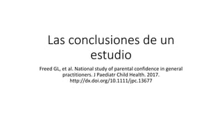 La conclusiones de un
estudio
Freed GL, et al. National study of parental confidence in general
practitioners. J Paediatr Child Health. 2017.
http://dx.doi.org/10.1111/jpc.13677
 