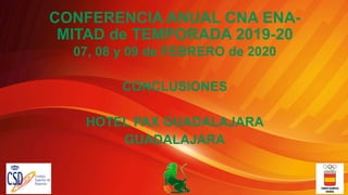 CONFERENCIA ANUAL CNA ENA-
MITAD de TEMPORADA 2019-20
07, 08 y 09 de FEBRERO de 2020
CONCLUSIONES
HOTEL PAX GUADALAJARA
GUADALAJARA
 