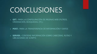 CONCLUSIONES
 GET.- PARA LA CONFIGURACIÓN DE PÁGINAS WEB (FILTROS,
ORDENACIÓN, BÚSQUEDAS, ETC.)
 POST.- PARA LA TRANSFERENCIA DE INFORMACIÓN Y DATOS
 SERVER.- CONTIENE INFORMACIÓN SOBRE CABECERAS, RUTAS Y
UBICACIONES DE SCRIPTS
 