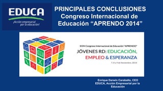 PRINCIPALES CONCLUSIONES 
Congreso Internacional de 
Educación “APRENDO 2014” 
Enrique Darwin Caraballo, CEO 
EDUCA, Acción Empresarial por la 
Educación 
 