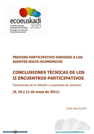 PROCESO PARTICIPATIVO DIRIGIDO A LOS
AGENTES SOCIO-ECONÓMICOS


CONCLUSIONES TÉCNICAS DE LOS
II ENCUENTROS PARTICIPATIVOS
Conclusiones de la reflexión y propuestas de actuación

(9, 10 y 11 de mayo de 2011)




                                          20 de mayo de 2011
 