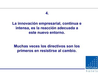 La innovación empresarial, continua e intensa, es la reacción adecuada a este nuevo entorno. Muchas veces los directivos son los primeros en resistirse al cambio. 4. 