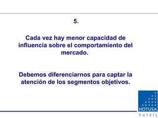 Cada vez hay menor capacidad de influencia sobre el comportamiento del mercado.  Debemos diferenciarnos para captar la atención de los segmentos objetivos. 5. 