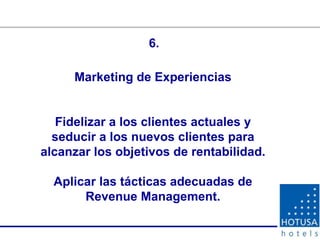 Marketing de Experiencias Fidelizar a los clientes actuales y seducir a los nuevos clientes para alcanzar los objetivos de rentabilidad. Aplicar las tácticas adecuadas de Revenue Management. 6. 
