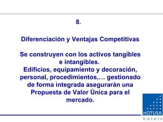 Diferenciación y Ventajas Competitivas Se construyen con los activos tangibles e intangibles.  Edificios, equipamiento y decoración, personal, procedimientos,… gestionado de forma integrada asegurarán una Propuesta de Valor Única para el mercado. 8. 