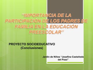 PROYECTO SOCIOEDUCATIVO
(Conclusiones)
Jardín de Niños “Josefina Castañeda
del Pozo”
 