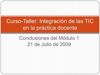 Conclusiones del Módulo 1 21 de Julio de 2009 Curso-Taller: Integración de las TIC en la práctica docente 