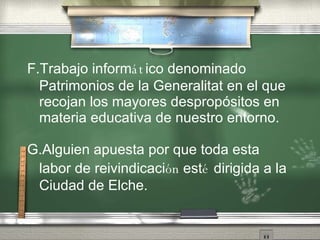 F.Trabajo inform át ico denominado  P atrimonios de la Generalitat   en el que recojan los mayores desprop ós i tos en materia educativa de nuestro entorno. G.Alguien apuesta por que toda esta labor de reivindicaci ón   est é  dirigida a la Ciudad de Elche. 