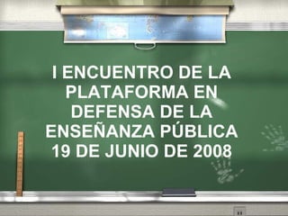 I ENCUENTRO DE LA PLATAFORMA EN DEFENSA DE LA ENSEÑANZA P ÚB L ICA 19 DE JUNIO DE 2008 
