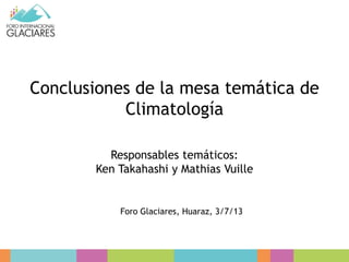 Conclusiones de la mesa temática de
Climatología
Responsables temáticos:
Ken Takahashi y Mathias Vuille
Foro Glaciares, Huaraz, 3/7/13
 